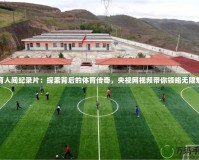 體育人間紀錄片：探索背后的體育傳奇，央視網視頻帶你領略無限魅力