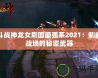 斗戰神龍女刷圖最強系2021：制霸戰場的秘密武器