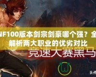 DNF100版本劍宗劍豪哪個強？全面解析兩大職業的優劣對比