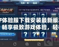 CF體驗服下載安裝最新版本：暢享極致游戲體驗，輕松升級你的戰斗力！