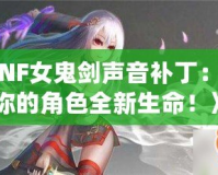 《DNF女鬼劍聲音補丁：賦予你的角色全新生命！》