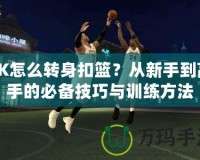2K怎么轉(zhuǎn)身扣籃？從新手到高手的必備技巧與訓練方法
