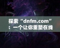 探索“dnfm.com”：一個讓你重塑在線業務的數字平臺