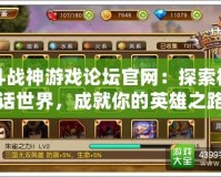 斗戰(zhàn)神游戲論壇官網(wǎng)：探索神話世界，成就你的英雄之路