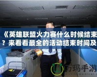 《英雄聯盟火力賽什么時候結束？來看看最全的活動結束時間及玩法解析！》