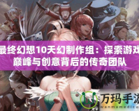 最終幻想10天幻制作組：探索游戲巔峰與創(chuàng)意背后的傳奇團(tuán)隊