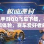 騰訊手游QQ飛車下載，極速狂飆體驗，賽車愛好者的必備手游