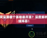 嚎哭深淵哪個(gè)英雄最厲害？深度解析最強(qiáng)陣容！
