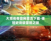 大荒傳奇官網首頁下載-體驗史詩級冒險之旅