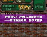 合金彈頭1-7合集安卓版金手指——帶你重溫經典，暢享無限快感！