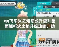 qq飛車火之焰怎么升級？全面解析火之焰升級攻略，助你輕松提升賽車實力！