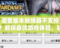 魔獸版本轉換器不支持？解鎖最優(yōu)游戲體驗，輕松跨服暢玩！