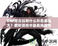 DNF尼古拉斯什么形態最強大？解析游戲中最具挑戰性的敵人之一