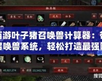 大話西游葉子豬召喚獸計算器：帶你玩轉(zhuǎn)召喚獸系統(tǒng)，輕松打造最強陣容