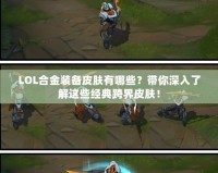 LOL合金裝備皮膚有哪些？帶你深入了解這些經(jīng)典跨界皮膚！
