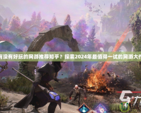 有沒有好玩的網游推薦知乎？探索2024年最值得一試的網游大作