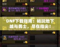 DNF下載指南：暢玩地下城與勇士，盡在指尖！