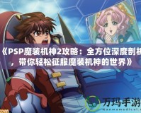 《PSP魔裝機神2攻略：全方位深度剖析，帶你輕松征服魔裝機神的世界》