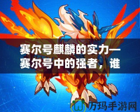 賽爾號(hào)麒麟的實(shí)力—賽爾號(hào)中的強(qiáng)者，誰與爭(zhēng)鋒
