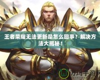 王者榮耀無法更新是怎么回事？解決方法大揭秘！