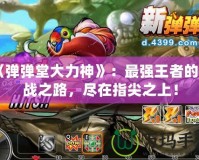 《彈彈堂大力神》：最強王者的挑戰之路，盡在指尖之上！