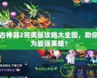 上古神器2完美版攻略大全圖，助你成為最強英雄！