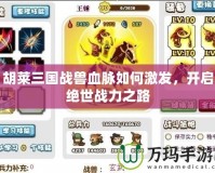 胡萊三國戰獸血脈如何激發，開啟絕世戰力之路