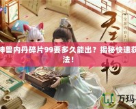 神武神獸內丹碎片99要多久能出？揭秘快速獲取方法！