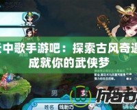 云中歌手游吧：探索古風奇遇，成就你的武俠夢