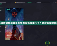 英雄聯盟加速器永久免費版怎么用不了？解決方案大揭秘