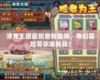 洛克王國最新寵物登場，奇幻冒險等你來挑戰！