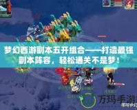 夢幻西游副本五開組合——打造最強副本陣容，輕松通關不是夢！