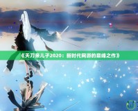 《天刀親兒子2020：新時代網游的巔峰之作》