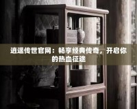 逍遙傳世官網：暢享經典傳奇，開啟你的熱血征途