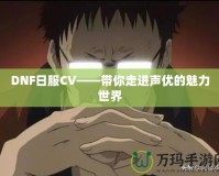 DNF日服CV——帶你走進聲優的魅力世界