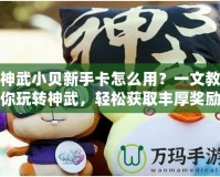神武小貝新手卡怎么用？一文教你玩轉(zhuǎn)神武，輕松獲取豐厚獎勵！