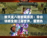 新天龍八部官網首頁：帶你領略全新江湖世界，重燃熱血夢想！