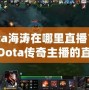 Dota海濤在哪里直播？揭開Dota傳奇主播的直播世界