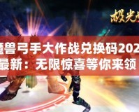 魔獸弓手大作戰(zhàn)兌換碼2024最新：無限驚喜等你來領(lǐng)！