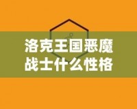 洛克王國惡魔戰士什么性格好？深度解析助你戰力提升