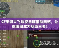 CF手游大飛透視自瞄輔助網(wǎng)站，讓你瞬間成為戰(zhàn)場(chǎng)王者！