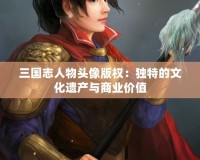 三國志人物頭像版權：獨特的文化遺產與商業價值
