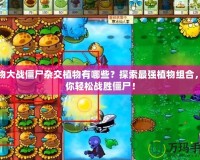 植物大戰僵尸雜交植物有哪些？探索最強植物組合，助你輕松戰勝僵尸！