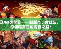 《DNF天驕》——新版本、新玩法，帶你領(lǐng)略真正的霸者之路！