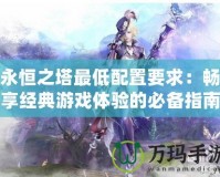 永恒之塔最低配置要求：暢享經典游戲體驗的必備指南