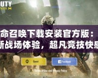 使命召喚下載安裝官方版：全新戰(zhàn)場體驗，超凡競技快感！