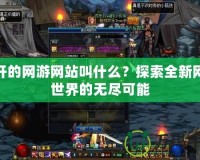 新開的網游網站叫什么？探索全新網游世界的無盡可能