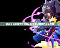 賽爾號(hào)米斯蒂克技能表：掌控神秘力量的戰(zhàn)斗專(zhuān)家