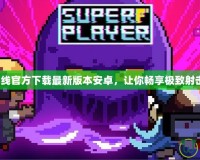 穿越火線官方下載最新版本安卓，讓你暢享極致射擊體驗！