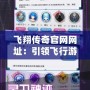 飛翔傳奇官網(wǎng)網(wǎng)址：引領(lǐng)飛行游戲新潮流，探索虛擬天空的無限可能
